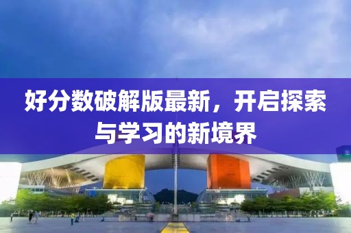 好分数破解版最新，开启探索与学习的新境界