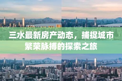 三水最新房产动态，捕捉城市繁荣脉搏的探索之旅