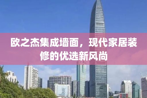 欧之杰集成墙面，现代家居装修的优选新风尚