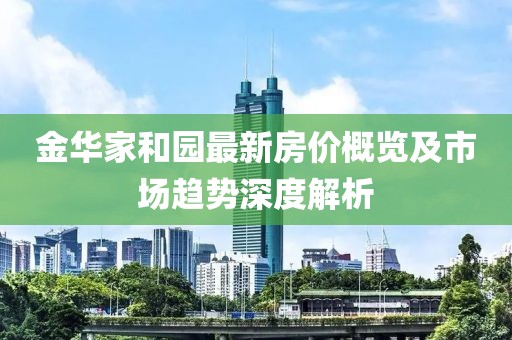 金华家和园最新房价概览及市场趋势深度解析