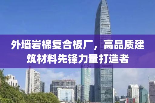 外墙岩棉复合板厂，高品质建筑材料先锋力量打造者