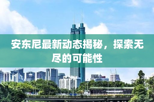 安东尼最新动态揭秘，探索无尽的可能性