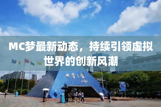MC梦最新动态，持续引领虚拟世界的创新风潮