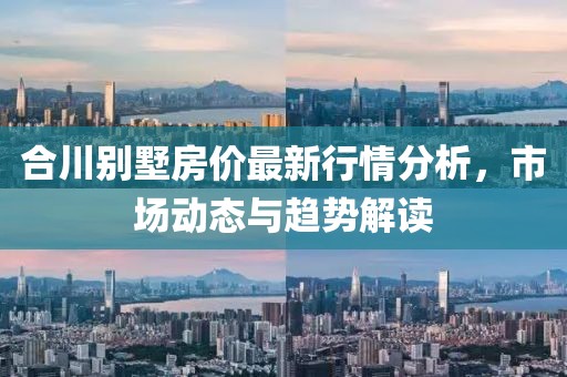 合川别墅房价最新行情分析，市场动态与趋势解读