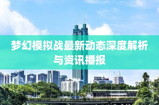 梦幻模拟战最新动态深度解析与资讯播报