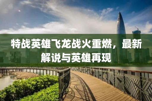 特战英雄飞龙战火重燃，最新解说与英雄再现