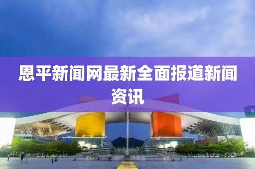 恩平新闻网最新全面报道新闻资讯