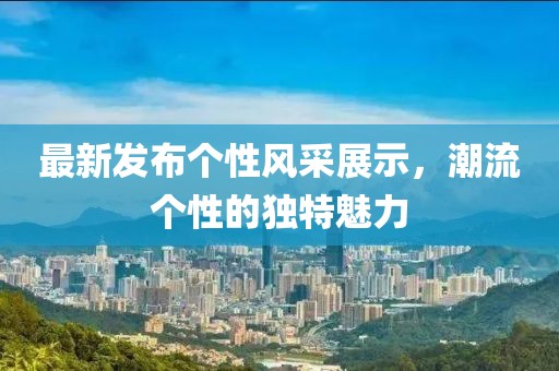 最新发布个性风采展示，潮流个性的独特魅力
