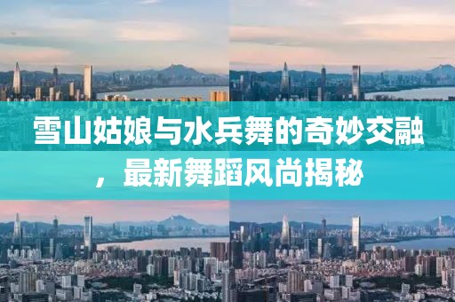 雪山姑娘与水兵舞的奇妙交融，最新舞蹈风尚揭秘