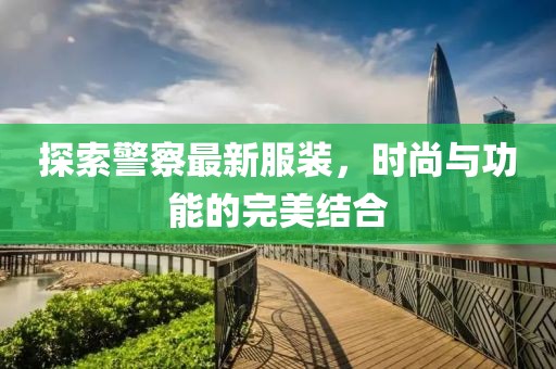 探索警察最新服装，时尚与功能的完美结合