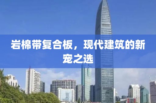 岩棉带复合板，现代建筑的新宠之选