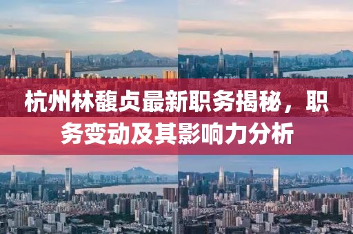 杭州林馥贞最新职务揭秘，职务变动及其影响力分析