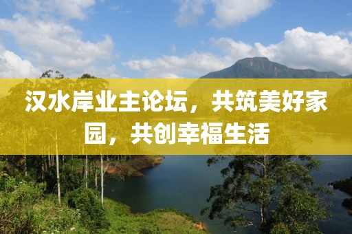 汉水岸业主论坛，共筑美好家园，共创幸福生活