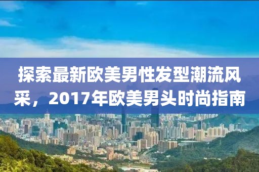 探索最新欧美男性发型潮流风采，2017年欧美男头时尚指南