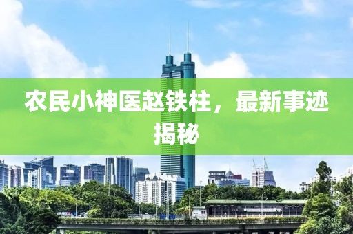 农民小神医赵铁柱，最新事迹揭秘