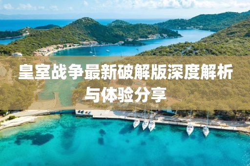 皇室战争最新破解版深度解析与体验分享