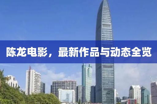陈龙电影，最新作品与动态全览