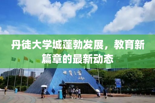 丹徒大学城蓬勃发展，教育新篇章的最新动态