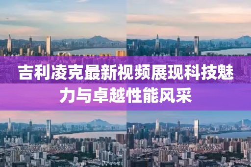 吉利凌克最新视频展现科技魅力与卓越性能风采