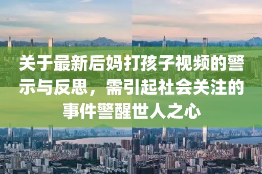 关于最新后妈打孩子视频的警示与反思，需引起社会关注的事件警醒世人之心