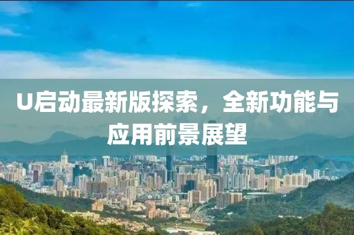 U启动最新版探索，全新功能与应用前景展望