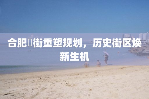 合肥罍街重塑规划，历史街区焕新生机