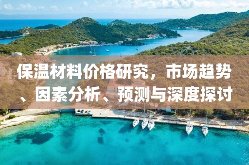 保温材料价格研究，市场趋势、因素分析、预测与深度探讨