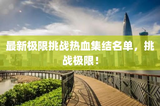 最新极限挑战热血集结名单，挑战极限！