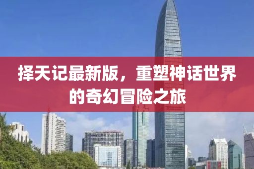 择天记最新版，重塑神话世界的奇幻冒险之旅