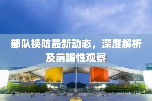 部队换防最新动态，深度解析及前瞻性观察