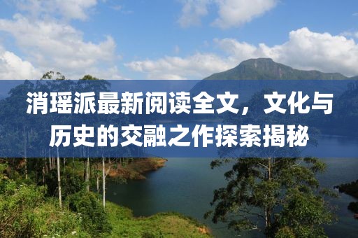 消瑶派最新阅读全文，文化与历史的交融之作探索揭秘