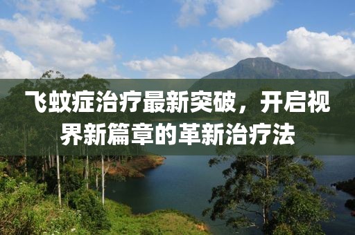 飞蚊症治疗最新突破，开启视界新篇章的革新治疗法