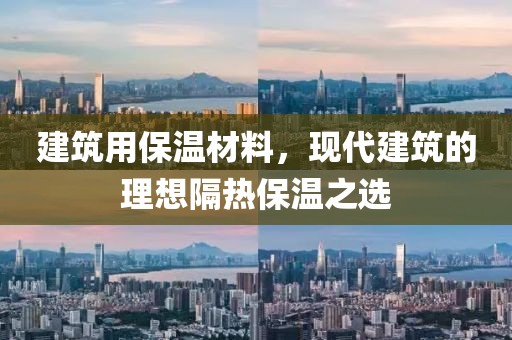 建筑用保温材料，现代建筑的理想隔热保温之选