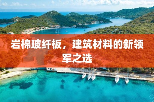岩棉玻纤板，建筑材料的新领军之选