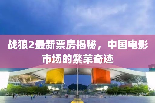 战狼2最新票房揭秘，中国电影市场的繁荣奇迹