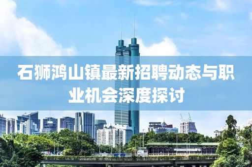 石狮鸿山镇最新招聘动态与职业机会深度探讨