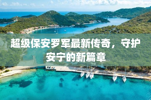超级保安罗军最新传奇，守护安宁的新篇章