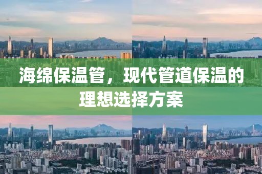 海绵保温管，现代管道保温的理想选择方案
