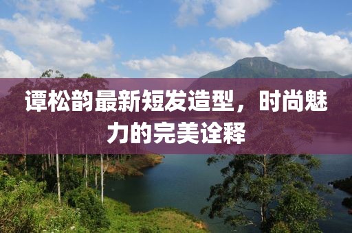 谭松韵最新短发造型，时尚魅力的完美诠释