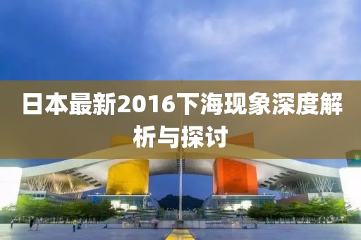 日本最新2016下海现象深度解析与探讨
