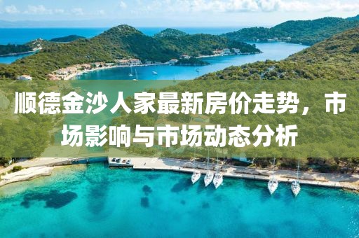 顺德金沙人家最新房价走势，市场影响与市场动态分析