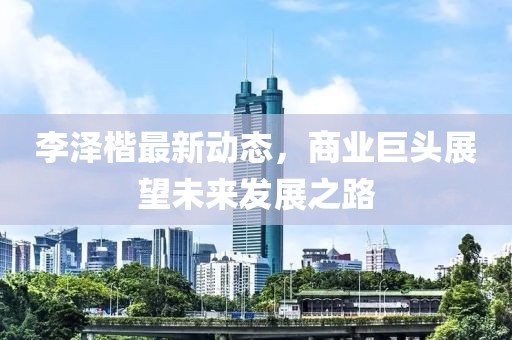 李泽楷最新动态，商业巨头展望未来发展之路