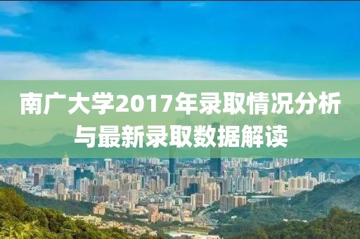 南广大学2017年录取情况分析与最新录取数据解读