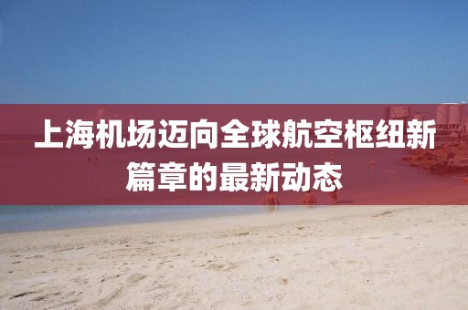 上海机场迈向全球航空枢纽新篇章的最新动态