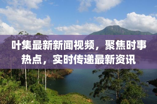 叶集最新新闻视频，聚焦时事热点，实时传递最新资讯