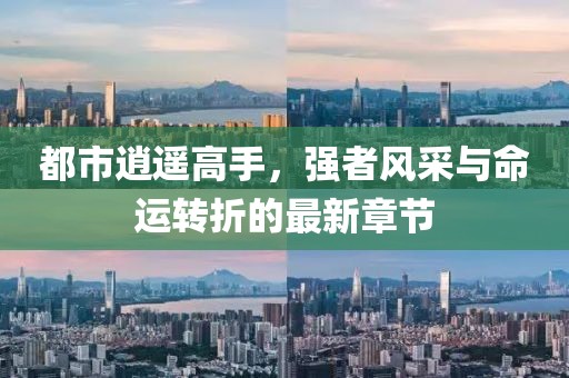 都市逍遥高手，强者风采与命运转折的最新章节