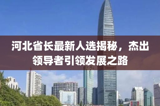 河北省长最新人选揭秘，杰出领导者引领发展之路