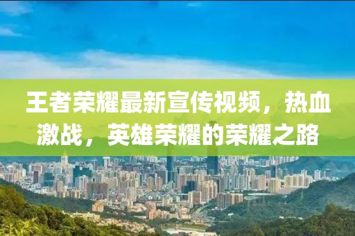 王者荣耀最新宣传视频，热血激战，英雄荣耀的荣耀之路