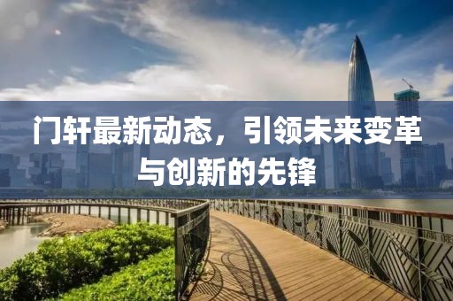 门轩最新动态，引领未来变革与创新的先锋