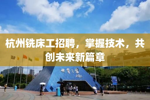 杭州铣床工招聘，掌握技术，共创未来新篇章